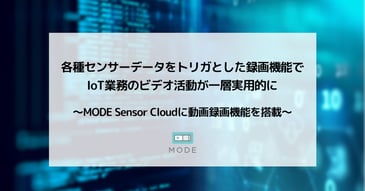各種センサーデータをトリガとした録画機能で IoT業務のビデオ活動が一層実用的に 〜MODE Sensor Cloudに動画録画機能を搭載〜