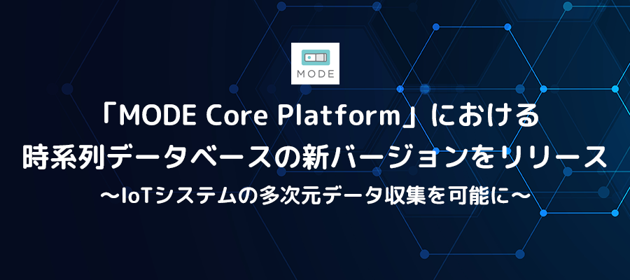 「MODE Core Platform」における時系列データベースの新バージョンをリリース　～IoTシステムの多次元データ収集を可能に～