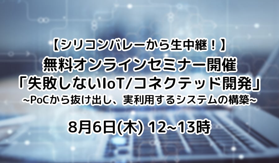 【シリコンバレーから生中継！】無料オンラインセミナー開催「失敗しないIoT/コネクテッド開発」PoCから抜け出し、実利用するシステムの構築